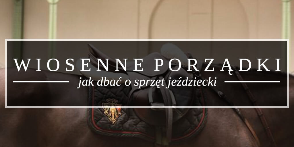 Wiosenne Porządki, czyli jak dbać o sprzęt jeździecki